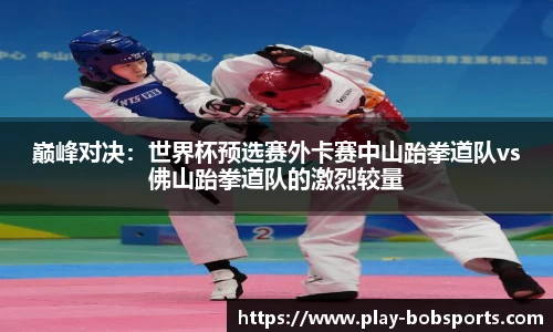 巅峰对决：世界杯预选赛外卡赛中山跆拳道队vs佛山跆拳道队的激烈较量