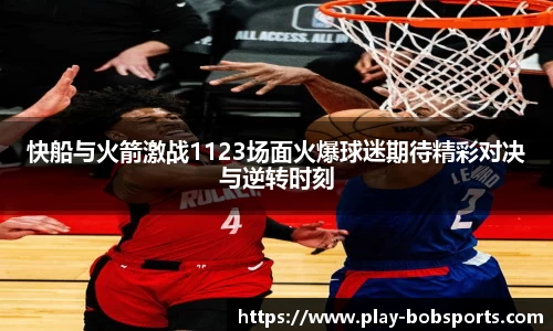 快船与火箭激战1123场面火爆球迷期待精彩对决与逆转时刻